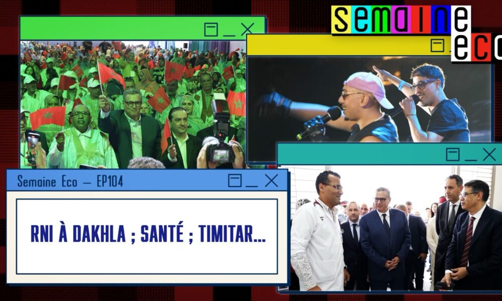 Semaine Eco-Ep 104. Projets hospitaliers à Essaouira; RNI à Dakhla ; Timitar